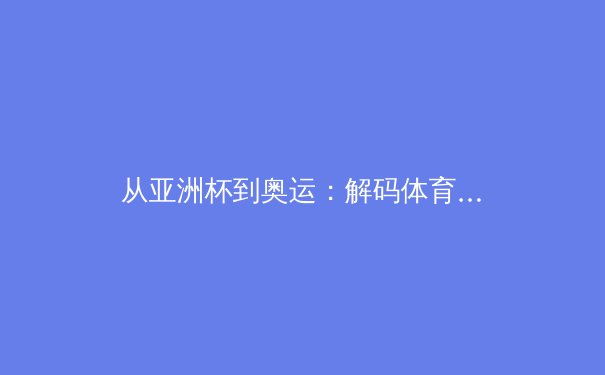 从亚洲杯到奥运：解码体育科技如何重塑竞技表现与全民健康新边界 - 3