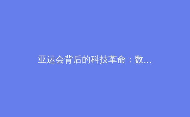亚运会背后的科技革命：数字技术如何重塑现代体育竞技格局 - 2