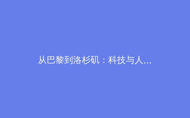 从巴黎到洛杉矶：科技与人文交织下的奥运新叙事