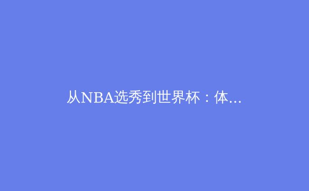 从NBA选秀到世界杯：体育全球化浪潮下的亚洲力量崛起