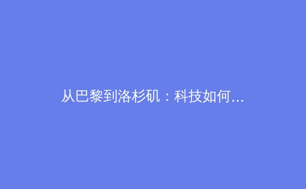 从巴黎到洛杉矶：科技如何重塑现代奥运会的观赛体验与商业模式 - 3