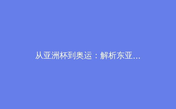 从亚洲杯到奥运：解析东亚体育竞争新格局与运动员培养体系转型 - 2