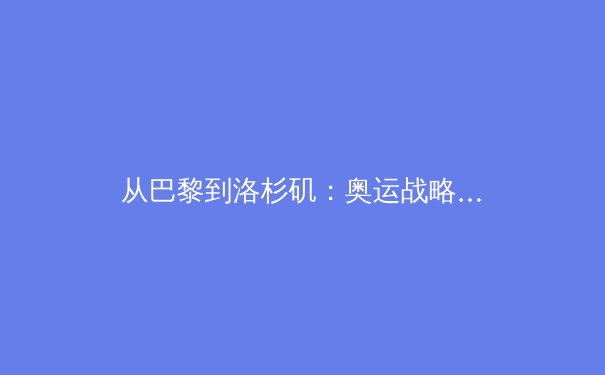 从巴黎到洛杉矶：奥运战略转型下中国体育的挑战与机遇 - 2